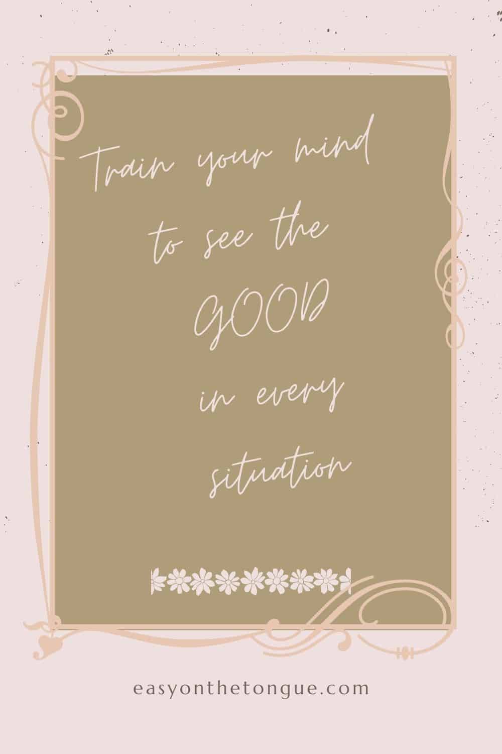 Train your mind to see the GOOD in every situation Inspirational Quotes to Live by